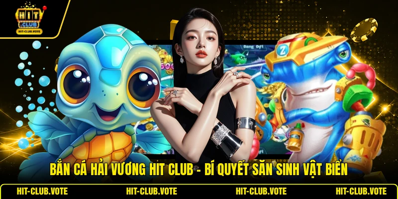 Bắn Cá Hải Vương HIT CLUB - Bí Quyết Săn Sinh Vật Biển