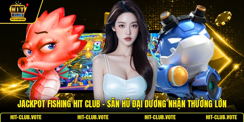 Jackpot Fishing HIT CLUB - Săn Hũ Đại Dương Nhận Thưởng Lớn