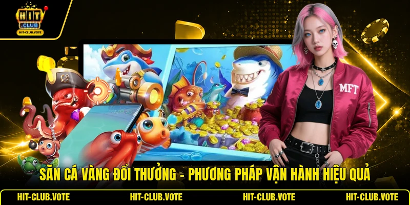 Săn Cá Vàng Đổi Thưởng - Phương Pháp Vận Hành Hiệu Quả